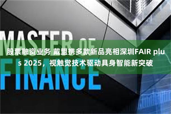 股票融资业务 戴盟携多款新品亮相深圳FAIR plus 2025，视触觉技术驱动具身智能新突破