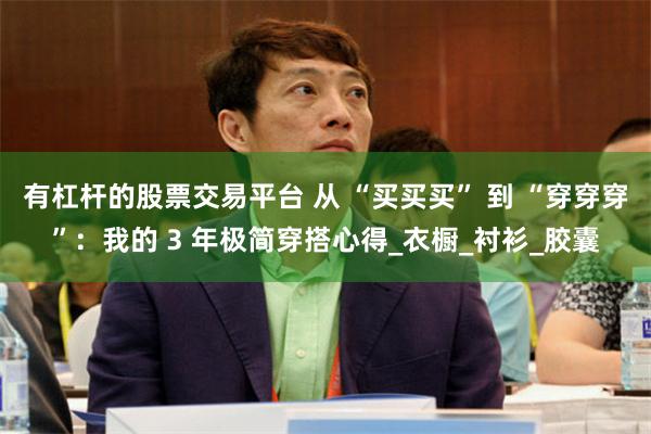 有杠杆的股票交易平台 从 “买买买” 到 “穿穿穿”：我的 3 年极简穿搭心得_衣橱_衬衫_胶囊