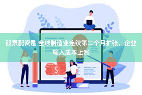 股票配资是 全球制造业连续第二个月扩张，企业输入成本上涨