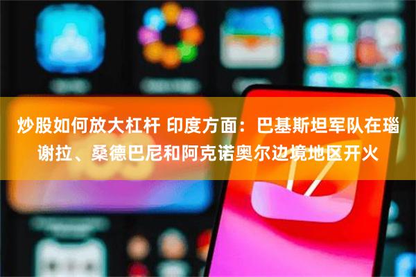 炒股如何放大杠杆 印度方面：巴基斯坦军队在瑙谢拉、桑德巴尼和阿克诺奥尔边境地区开火
