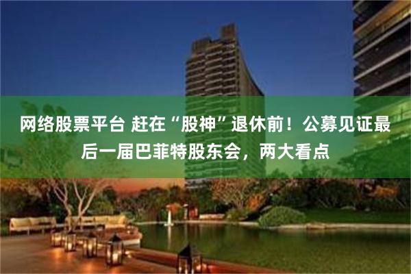 网络股票平台 赶在“股神”退休前！公募见证最后一届巴菲特股东会，两大看点