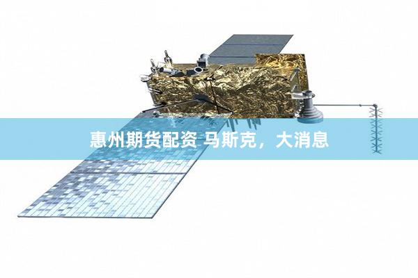 惠州期货配资 马斯克，大消息