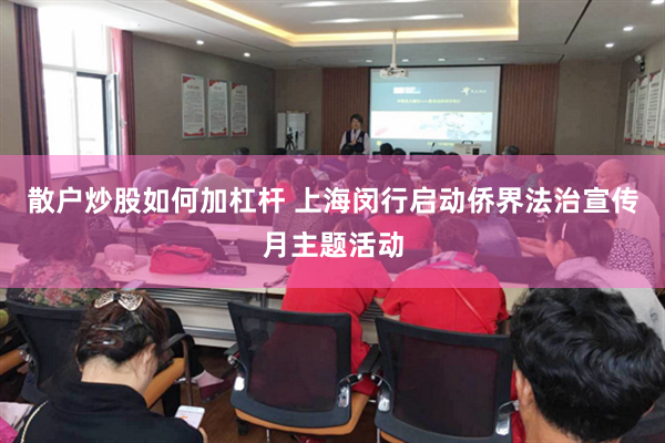 散户炒股如何加杠杆 上海闵行启动侨界法治宣传月主题活动