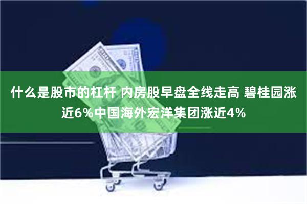 什么是股市的杠杆 内房股早盘全线走高 碧桂园涨近6%中国海外宏洋集团涨近4%