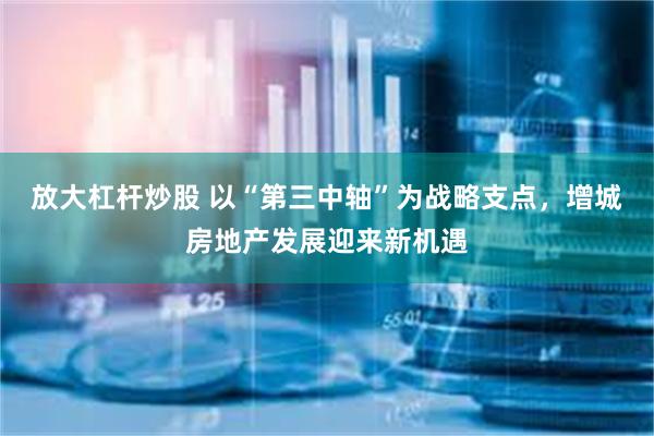 放大杠杆炒股 以“第三中轴”为战略支点，增城房地产发展迎来新机遇