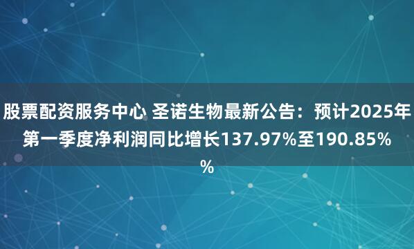 股票配资服务中心 圣诺生物最新公告：预计2025年第一季度净利润同比增长137.97%至190.85%