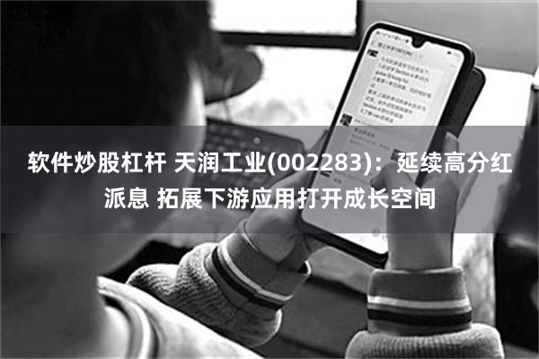 软件炒股杠杆 天润工业(002283)：延续高分红派息 拓展下游应用打开成长空间
