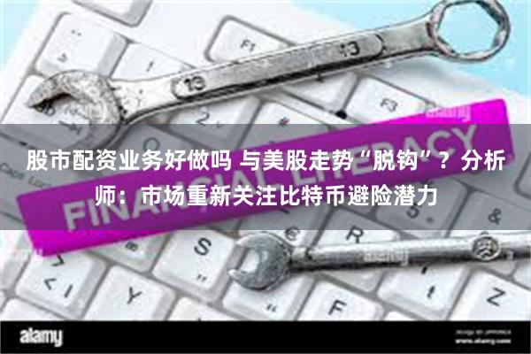 股市配资业务好做吗 与美股走势“脱钩”？分析师：市场重新关注比特币避险潜力