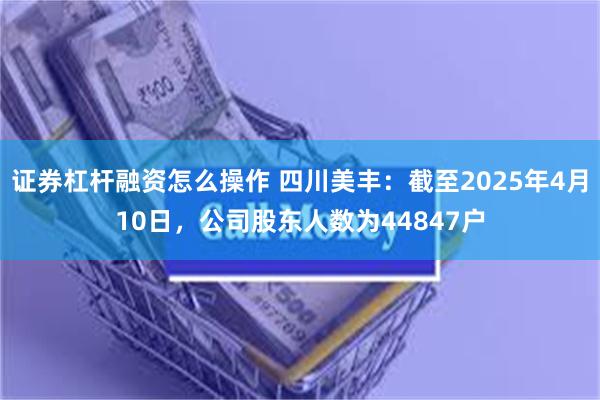 证券杠杆融资怎么操作 四川美丰：截至2025年4月10日，公司股东人数为44847户