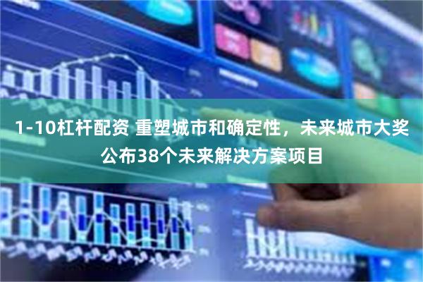 1-10杠杆配资 重塑城市和确定性，未来城市大奖公布38个未来解决方案项目