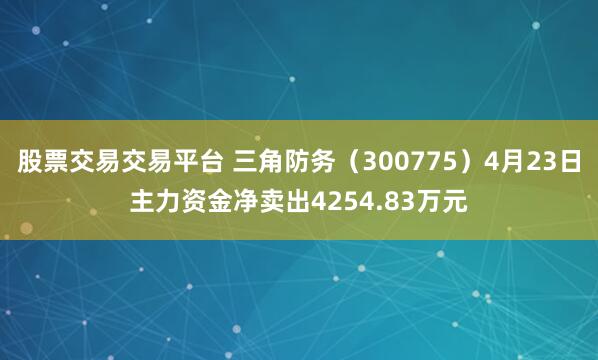 股票交易交易平台 三角防务（300775）4月23日主力资金净卖出4254.83万元