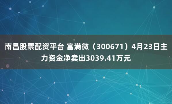 南昌股票配资平台 富满微（300671）4月23日主力资金净卖出3039.41万元