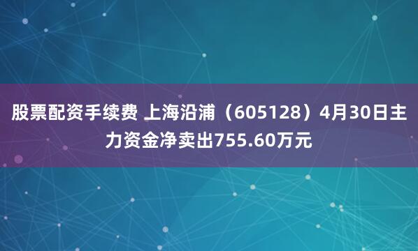 股票配资手续费 上海沿浦（605128）4月30日主力资金净卖出755.60万元