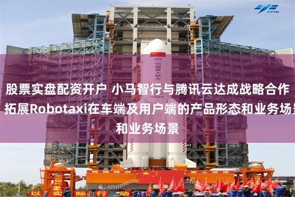 股票实盘配资开户 小马智行与腾讯云达成战略合作，拓展Robotaxi在车端及用户端的产品形态和业务场景