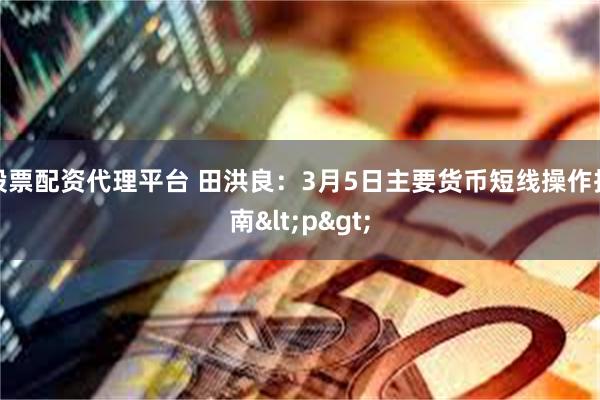 股票配资代理平台 田洪良：3月5日主要货币短线操作指南<p>