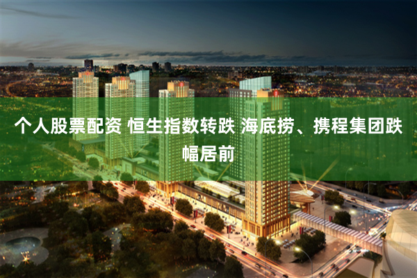 个人股票配资 恒生指数转跌 海底捞、携程集团跌幅居前