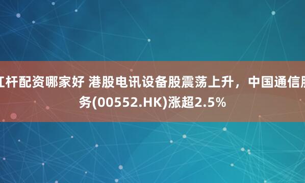 杠杆配资哪家好 港股电讯设备股震荡上升，中国通信服务(00552.HK)涨超2.5%