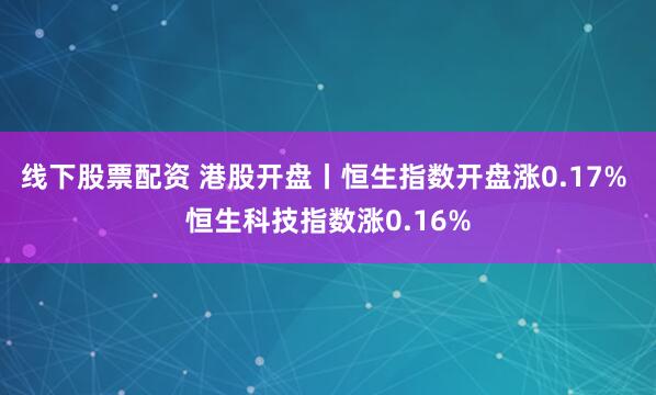 线下股票配资 港股开盘丨恒生指数开盘涨0.17% 恒生科技指数涨0.16%