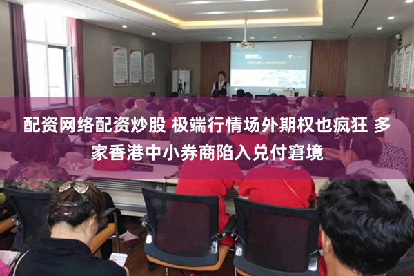 配资网络配资炒股 极端行情场外期权也疯狂 多家香港中小券商陷入兑付窘境
