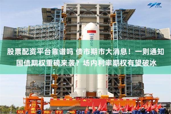股票配资平台靠谱吗 债市期市大消息！一则通知 国债期权重磅来袭？场内利率期权有望破冰