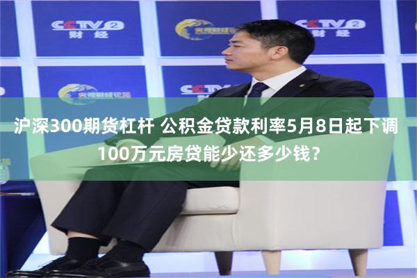 沪深300期货杠杆 公积金贷款利率5月8日起下调 100万元房贷能少还多少钱？