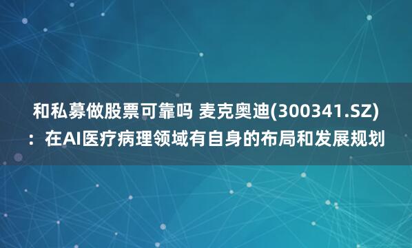 和私募做股票可靠吗 麦克奥迪(300341.SZ)：在AI医疗病理领域有自身的布局和发展规划