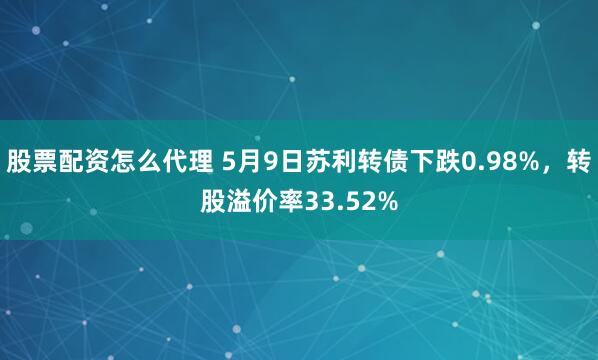 股票配资怎么代理 5月9日苏利转债下跌0.98%，转股溢价率33.52%
