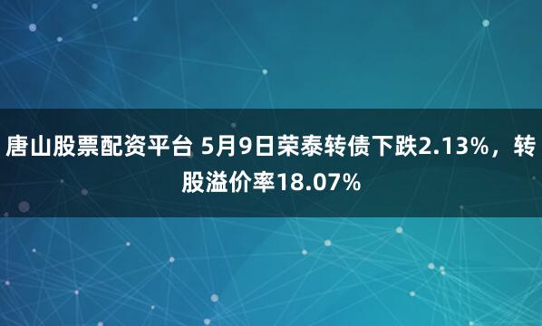 唐山股票配资平台 5月9日荣泰转债下跌2.13%，转股溢价率18.07%