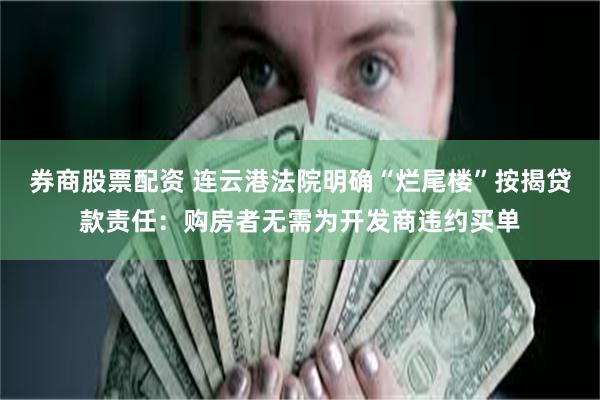 券商股票配资 连云港法院明确“烂尾楼”按揭贷款责任：购房者无需为开发商违约买单