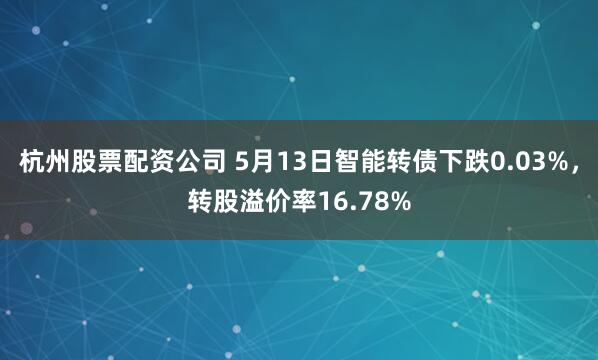 杭州股票配资公司 5月13日智能转债下跌0.03%，转股溢价率16.78%