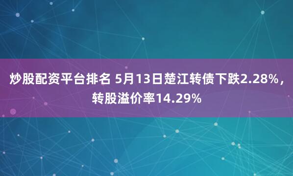 炒股配资平台排名 5月13日楚江转债下跌2.28%，转股溢价率14.29%
