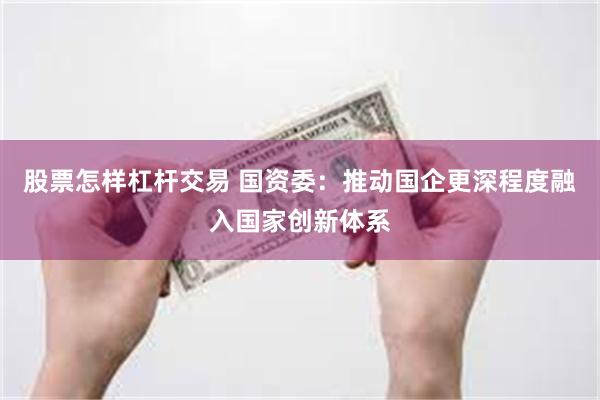 股票怎样杠杆交易 国资委：推动国企更深程度融入国家创新体系