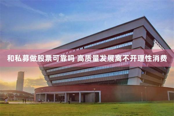 和私募做股票可靠吗 高质量发展离不开理性消费