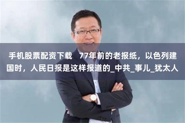 手机股票配资下载   77年前的老报纸，以色列建国时，人民日报是这样报道的_中共_事儿_犹太人