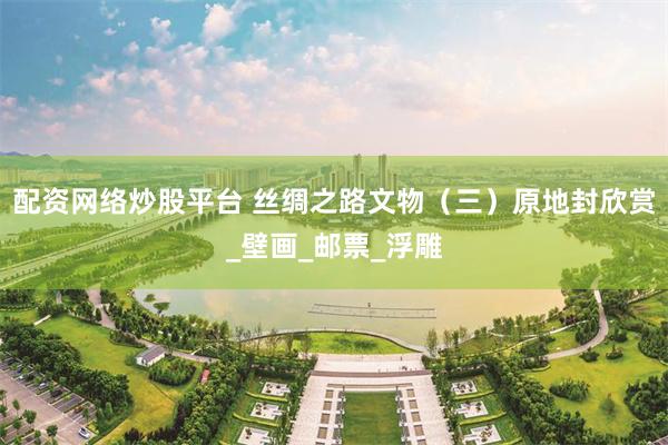 配资网络炒股平台 丝绸之路文物（三）原地封欣赏_壁画_邮票_浮雕