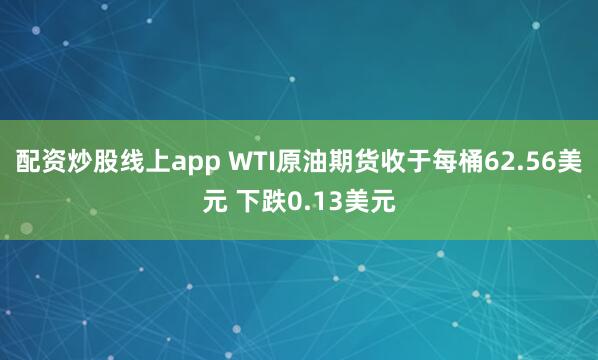 配资炒股线上app WTI原油期货收于每桶62.56美元 下跌0.13美元