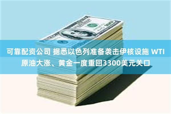 可靠配资公司 据悉以色列准备袭击伊核设施 WTI原油大涨、黄金一度重回3300美元关口