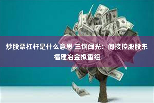 炒股票杠杆是什么意思 三钢闽光：间接控股股东福建冶金拟重组