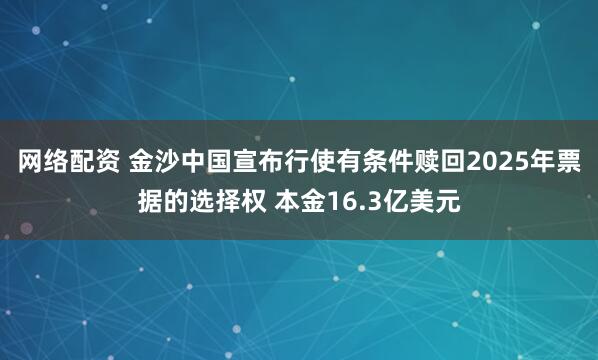 网络配资 金沙中国宣布行使有条件赎回2025年票据的选择权 本金16.3亿美元