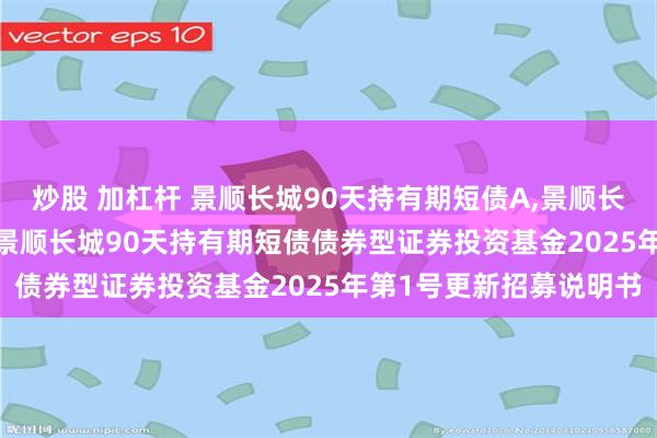 炒股 加杠杆 景顺长城90天持有期短债A,景顺长城90天持有期短债C: 景顺长城90天持有期短债债券型证券投资基金2025年第1号更新招募说明书