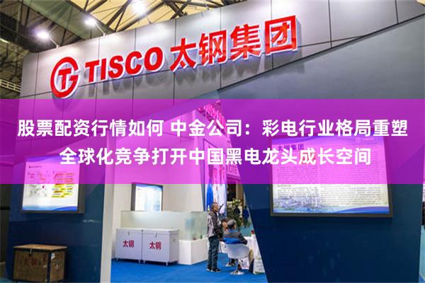 股票配资行情如何 中金公司：彩电行业格局重塑 全球化竞争打开中国黑电龙头成长空间
