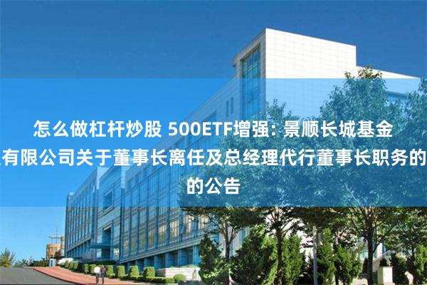 怎么做杠杆炒股 500ETF增强: 景顺长城基金管理有限公司关于董事长离任及总经理代行董事长职务的公告
