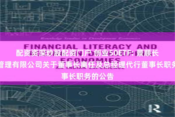 配资资深炒股配资门户 创业50ETF: 景顺长城基金管理有限公司关于董事长离任及总经理代行董事长职务的公告