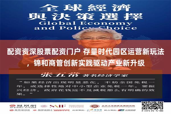 配资资深股票配资门户 存量时代园区运营新玩法，锦和商管创新实践驱动产业新升级