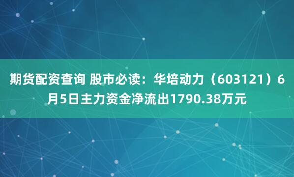 期货配资查询 股市必读：华培动力（603121）6月5日主力资金净流出1790.38万元