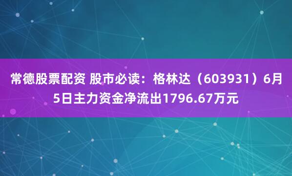 常德股票配资 股市必读：格林达（603931）6月5日主力资金净流出1796.67万元