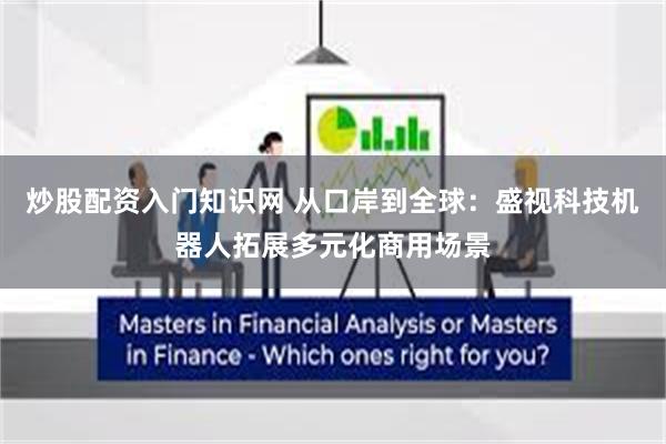 炒股配资入门知识网 从口岸到全球：盛视科技机器人拓展多元化商用场景