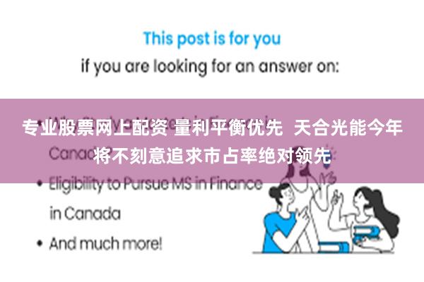 专业股票网上配资 量利平衡优先  天合光能今年将不刻意追求市占率绝对领先