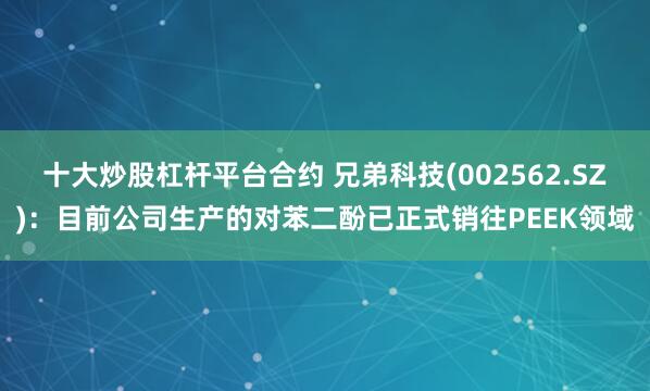 十大炒股杠杆平台合约 兄弟科技(002562.SZ)：目前公司生产的对苯二酚已正式销往PEEK领域
