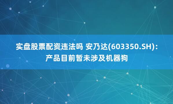 实盘股票配资违法吗 安乃达(603350.SH)：产品目前暂未涉及机器狗